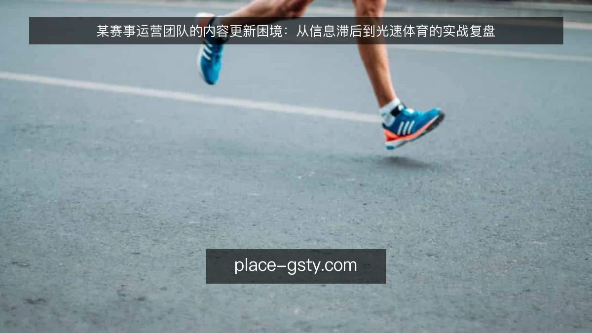 某赛事运营团队的内容更新困境：从信息滞后到光速体育的实战复盘