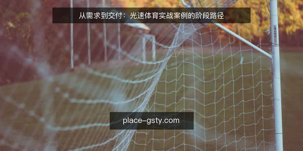 从需求到交付：光速体育实战案例的阶段路径 — 起点：明确内容需求与场景 配图